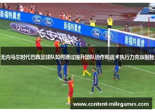 无内马尔时代巴西足球队如何通过提升团队协作和战术执行力克敌制胜