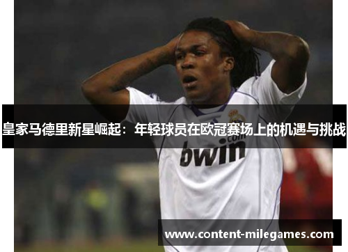 皇家马德里新星崛起：年轻球员在欧冠赛场上的机遇与挑战