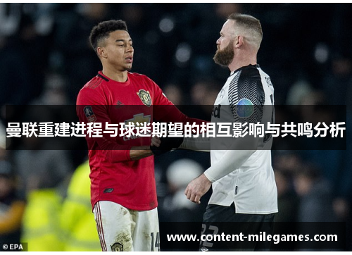 曼联重建进程与球迷期望的相互影响与共鸣分析