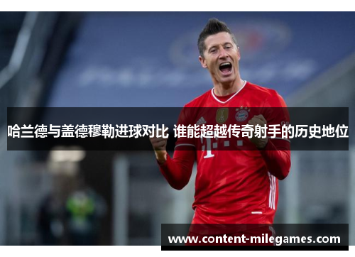 哈兰德与盖德穆勒进球对比 谁能超越传奇射手的历史地位