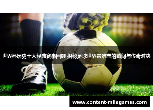 世界杯历史十大经典赛事回顾 揭秘足球世界最难忘的瞬间与传奇对决
