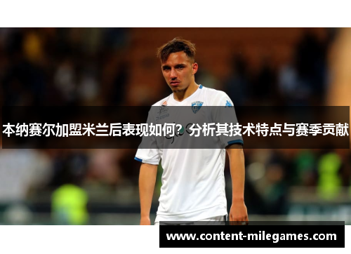 本纳赛尔加盟米兰后表现如何？分析其技术特点与赛季贡献