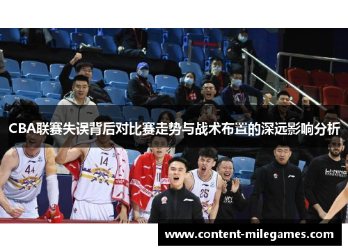 CBA联赛失误背后对比赛走势与战术布置的深远影响分析