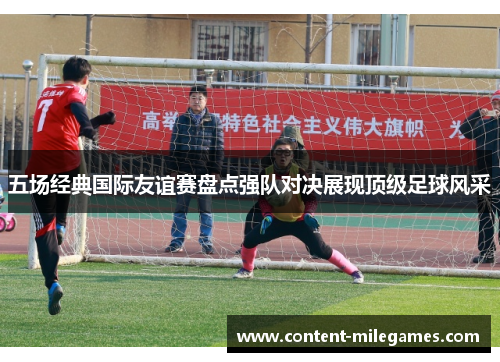 五场经典国际友谊赛盘点强队对决展现顶级足球风采