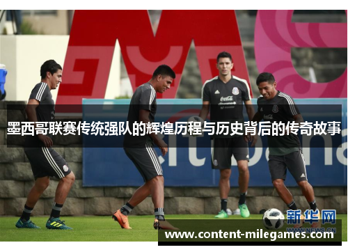 墨西哥联赛传统强队的辉煌历程与历史背后的传奇故事