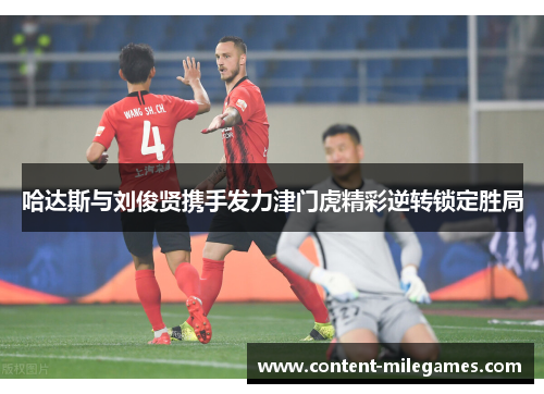 哈达斯与刘俊贤携手发力津门虎精彩逆转锁定胜局