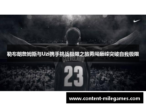 勒布朗詹姆斯与Uzi携手挑战极限之旅勇闯巅峰突破自我极限