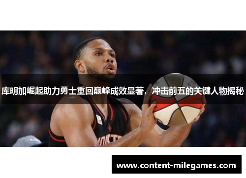 库明加崛起助力勇士重回巅峰成效显著，冲击前五的关键人物揭秘