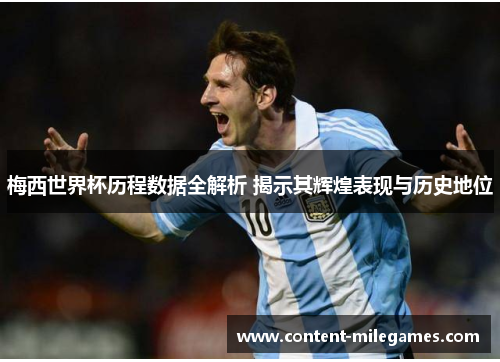 梅西世界杯历程数据全解析 揭示其辉煌表现与历史地位