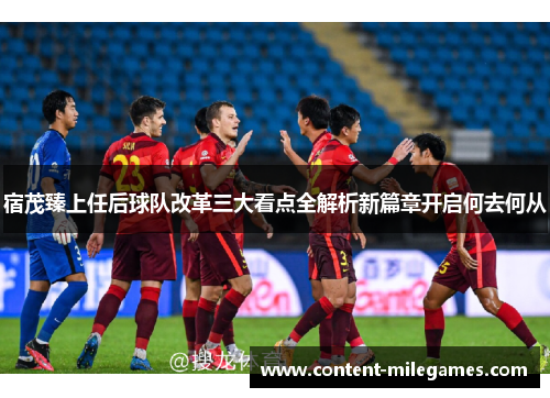 宿茂臻上任后球队改革三大看点全解析新篇章开启何去何从