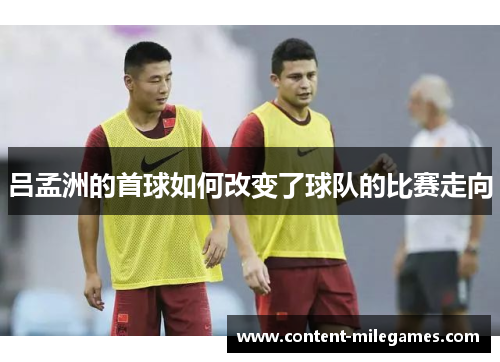 吕孟洲的首球如何改变了球队的比赛走向