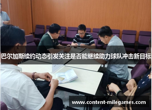 巴尔加斯续约动态引发关注是否能继续助力球队冲击新目标