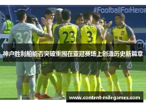 神户胜利船能否突破重围在亚冠赛场上创造历史新篇章