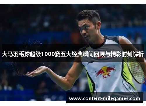 大马羽毛球超级1000赛五大经典瞬间回顾与精彩时刻解析