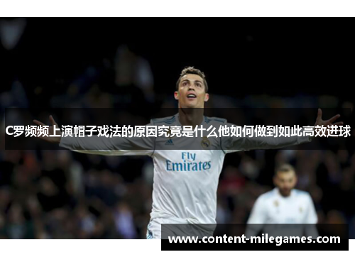 C罗频频上演帽子戏法的原因究竟是什么他如何做到如此高效进球