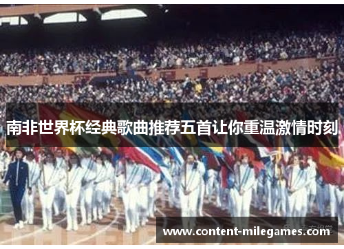 南非世界杯经典歌曲推荐五首让你重温激情时刻