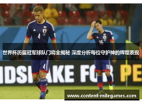 世界杯历届冠军球队门将全揭秘 深度分析每位守护神的辉煌表现