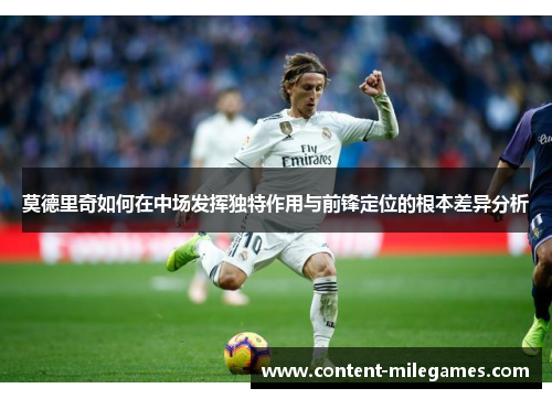 莫德里奇如何在中场发挥独特作用与前锋定位的根本差异分析