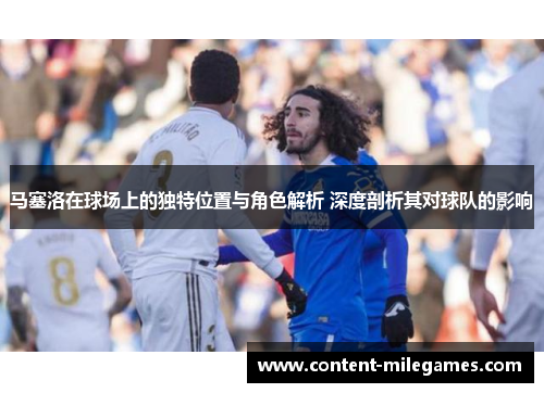 马塞洛在球场上的独特位置与角色解析 深度剖析其对球队的影响