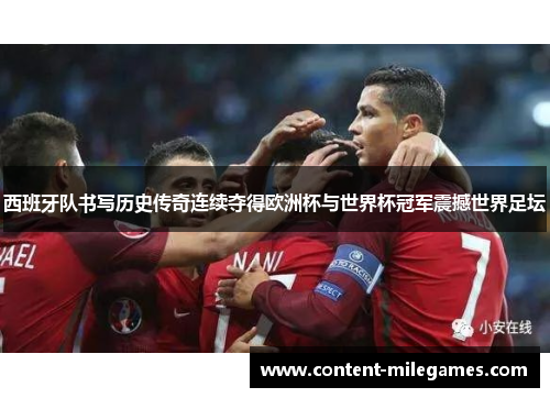 西班牙队书写历史传奇连续夺得欧洲杯与世界杯冠军震撼世界足坛