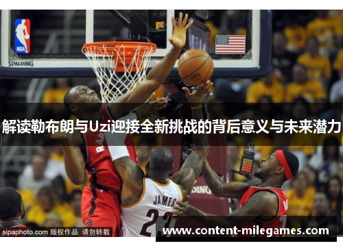 解读勒布朗与Uzi迎接全新挑战的背后意义与未来潜力 解读勒布朗与Uzi迎接全新挑战的背后意义与未来潜力