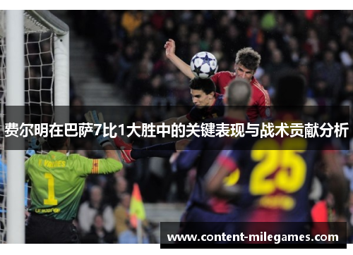费尔明在巴萨7比1大胜中的关键表现与战术贡献分析 费尔明在巴萨7比1大胜中的关键表现与战术贡献分析