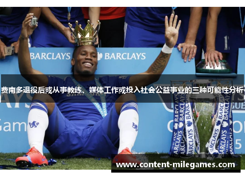 费南多退役后或从事教练、媒体工作或投入社会公益事业的三种可能性分析 费南多退役后或从事教练、媒体工作或投入社会公益事业的三种可能性分析