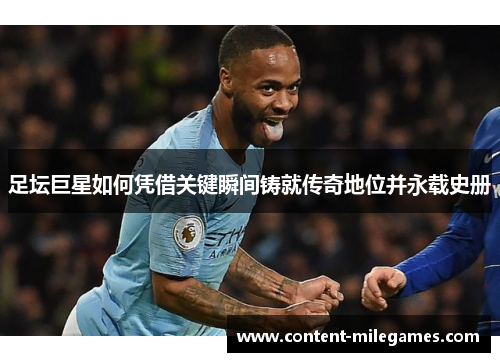 足坛巨星如何凭借关键瞬间铸就传奇地位并永载史册