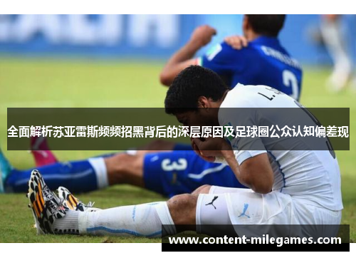 全面解析苏亚雷斯频频招黑背后的深层原因及足球圈公众认知偏差现