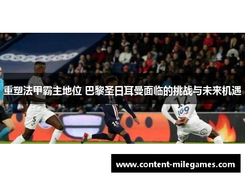 重塑法甲霸主地位 巴黎圣日耳曼面临的挑战与未来机遇
