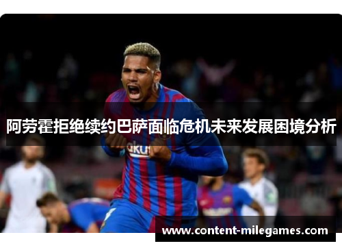 阿劳霍拒绝续约巴萨面临危机未来发展困境分析 阿劳霍拒绝续约巴萨面临危机未来发展困境分析
