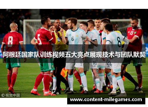 阿根廷国家队训练视频五大亮点展现技术与团队默契 阿根廷国家队训练视频五大亮点展现技术与团队默契