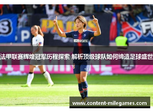 法甲联赛辉煌冠军历程探索 解析顶级球队如何缔造足球盛世 法甲联赛辉煌冠军历程探索 解析顶级球队如何缔造足球盛世