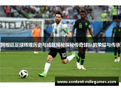阿根廷足球辉煌历史与成就揭秘探秘传奇球队的荣耀与传承 阿根廷足球辉煌历史与成就揭秘探秘传奇球队的荣耀与传承
