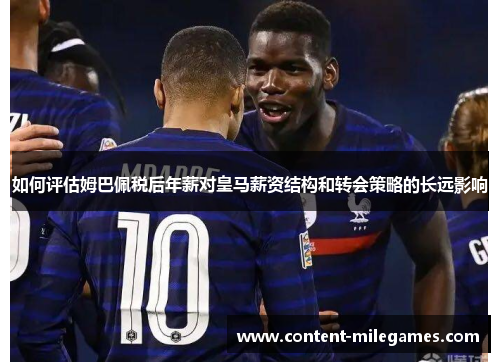 如何评估姆巴佩税后年薪对皇马薪资结构和转会策略的长远影响